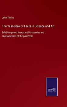 Hardcover The Year-Book of Facts in Science and Art: Exhibiting most important Discoveries and Improvements of the past Year Book