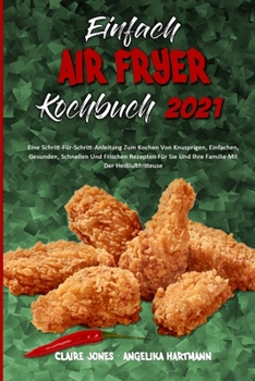 Einfach Air Fryer Kochbuch 2021: Eine Schritt-F�r-Schritt-Anleitung Zum Kochen Von Knusprigen, Einfachen, Gesunden, Schnellen Und Frischen Rezepten F�r Sie Und Ihre Familie Mit Der Hei�luftfritteuse (