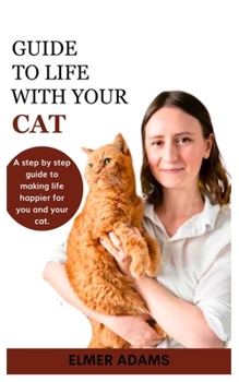 GUIDE TO LIFE WITH YOUR CAT: A step-by-step guide to making life happier for you and your cat