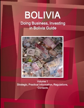 Bolivia : Doing Business and Investing in ... Guide Volume 1 Strategic, Practical Information, Regulations, Contacts