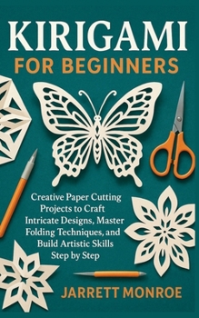 KIRIGAMI FOR BEGINNERS: Creative Paper Cutting Projects to Craft Intricate Designs, Master Folding Techniques, and Build Artistic Skills Step by Step