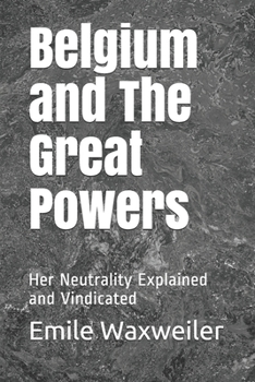 Belgium and The Great Powers: Her Neutrality Explained and Vindicated