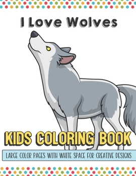 I Love Wolves Kids Coloring Book Large Color Pages With White Space For Creative Designs: Let Your Imagination and Creativity Run Wild with this Fun Activity Book for Children of All Ages.