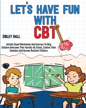 Paperback Let's Have Fun With CBT: Activity Based Worksheets And Exercises To Help Children Overcome Their Anxiety At School, Control Their Emotions And Book