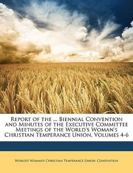 Report of the ... Biennial Convention and Minutes of the Executive Committee Meetings of the World's Woman's Christian Temperance Union, Volumes 4-6