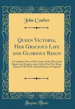 Queen Victoria, Her Grand Life and Glorious Reign; a Complete Story of the Career of the Marvelous Queen and Empress, and a Life of the New King, Edward VII, With a Brief History of England