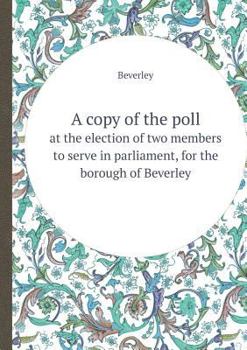 Paperback A Copy of the Poll at the Election of Two Members to Serve in Parliament, for the Borough of Beverley Book