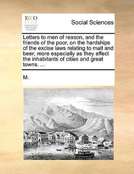 Paperback Letters to Men of Reason, and the Friends of the Poor, on the Hardships of the Excise Laws Relating to Malt and Beer; More Especially as They Affect t Book