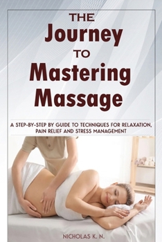 Paperback The Journey to Mastering Massage: A Step-by-Step Guide to Techniques for Relaxation, Pain Relief, and Stress Management Book