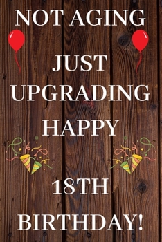 Not Aging Just Upgrading Happy 18th Birthday: 18th Birthday Gift / Journal / Notebook / Diary / Unique Greeting & Birthday Card Alternative