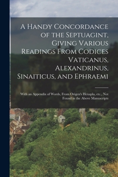 A Handy Concordance of the Septuagint, Giving Various Readings From Codices Vaticanus, Alexandrinus, Sinaiticus, and Ephraemi; With an Appendix of ... etc., not Found in the Above Manuscripts
