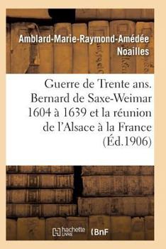 Paperback Guerre de Trente Ans. Bernard de Saxe-Weimar 1604 À 1639 Réunion de l'Alsace À La France [French] Book