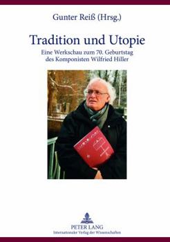 Tradition Und Utopie: Eine Werkschau Zum 70. Geburtstag Des Komponisten Wilfried Hiller Dokumentation Des Wissenschaftlichen Symposions Vom 7. Mai 2011