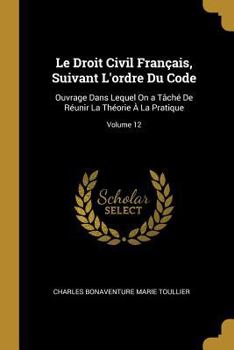 Paperback Le Droit Civil Français, Suivant L'ordre Du Code: Ouvrage Dans Lequel On a Tâché De Réunir La Théorie À La Pratique; Volume 12 [French] Book