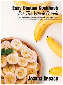 Hardcover Easy Banana Cookbook For The Whole Family: Over 120 Quick and Tasty Homemade Recipes for Beginners to Celebrate the Beauty of Banana in All its Delici Book