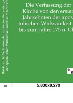 Die Verfassung Der Kirche Von Den Ersten Jahrzehnten Der Apostolischen Wirksamkeit an Bis Zum Jahre 175 N. Chr.