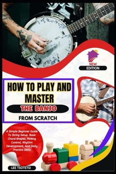 Paperback How To Play And Master The Banjo From Scratch: A Simple Beginner Guide To String Setup, Basic Chord Shapes, Picking Control, Rhythm Development, And D Book