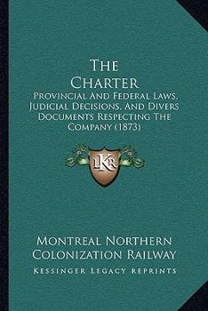 The Charter: Provincial And Federal Laws, Judicial Decisions, And Divers Documents Respecting The Company