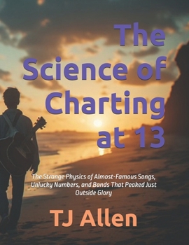 The Science of Charting at 13: The Strange Physics of Almost-Famous Songs, Unlucky Numbers, and Bands That Peaked Just Outside Glory (The Science of Everything)