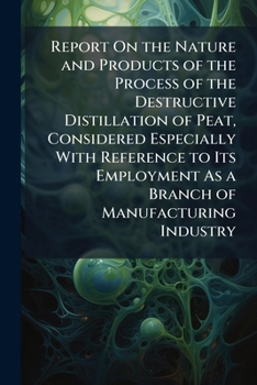 Report On The Nature And Products Of The Process Of The Destructive Distillation Of Peat