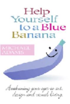 Hardcover Help Yourself to a Blue Banana: Awakening Your Eyes to Art, Design and Visual Living Book