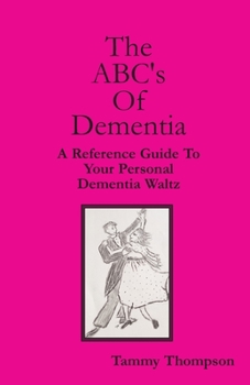 The ABC's Of Dementia: A Reference Guide To Your Personal Dementia Waltz
