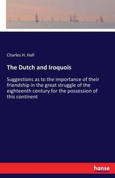 The Dutch And The Iroquois: Suggestions As To The Importance Of Their Friendship In The Great Struggle Of The Eighteenth Century For The Possession Of ... Historical Society, February 21, 1882...