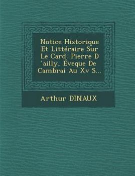 Paperback Notice Historique Et Litteraire Sur Le Card. Pierre D Ailly, Eveque de Cambrai Au XV S... [French] Book