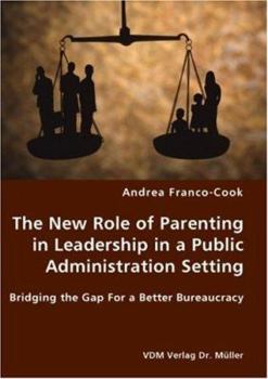 Paperback The New Role of Parenting in Leadership in a Public Administration Setting - Bridging the Gap For a Better Bureaucracy Book