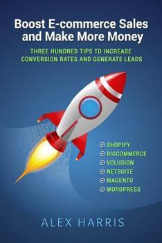 Boost E-commerce Sales and Make More Money: Three Hundred Tips to Increase Conversion Rates and Generate Leads