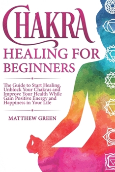 Paperback Chakra Healing for Beginners: The Guide to Start Healing, Unblock Your Chakras and Improve Your Health While Gaining Positive Energy and Happiness i Book