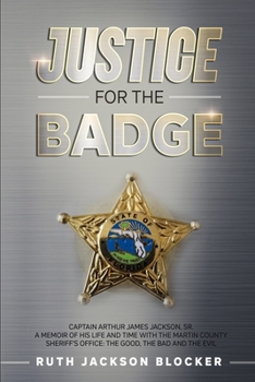 Justice For the Badge: Captain Arthur Jackson, Jr. A Memoir of His Life and Time With the Martin County Sheriff’s Office: The Good, The Bad, and The Evil