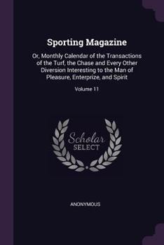 Sporting Magazine: Or, Monthly Calendar of the Transactions of the Turf, the Chase and Every Other Diversion Interesting to the Man of Pleasure, Enterprize, and Spirit; Volume 11