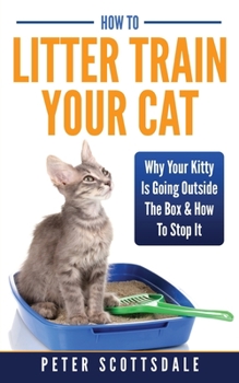 Paperback How To Litter Train Your Cat: Why Your Kitty Is Going Outside The Box & How To Stop It Book