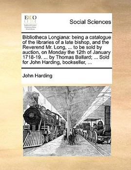 Paperback Bibliotheca Longiana: being a catalogue of the libraries of a late bishop, and the Reverend Mr. Long, ... to be sold by auction, on Monday t Book