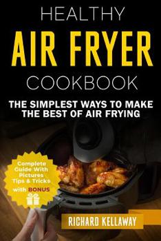 Air Fryer Cookbook: Healthy Air Fryer Cookbook: The Simplest Ways to Make the Best of Air Frying