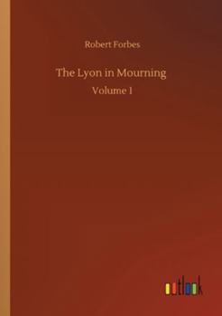 The Lyon in Mourning: or a collection of speeches, letters, journals, etc. relative to the affairs of Prince Charles Edward Stuart, Volume 1