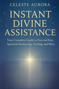 Instant Divine Assistance: Your Complete Guide to Fast and Easy Spiritual Awakening, Healing, and More