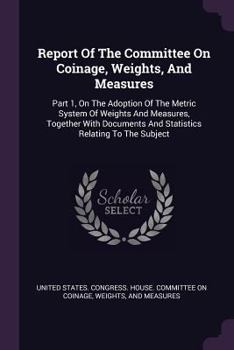 Paperback Report Of The Committee On Coinage, Weights, And Measures: Part 1, On The Adoption Of The Metric System Of Weights And Measures, Together With Documen Book