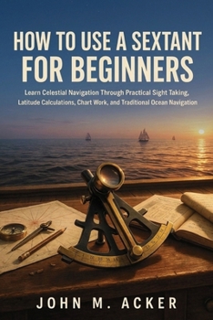 Paperback How to Use a Sextant for Beginners: Learn Celestial Navigation Through Practical Sight Taking, Latitude Calculations, Chart Work, and Traditional Ocea Book