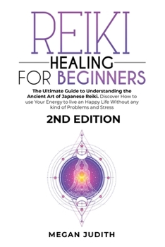 Reiki Healing for Beginners: The Ultimate Guide Understanding the Ancient Art of Japanese Reiki. Discover How to use Your Energy to live a Happy Life Without any Problems and Stress. 2ND EDITION.