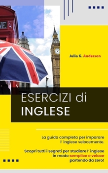 Paperback Esercizi Di Inglese: La guida completa per imparare l' inglese velocemente. Scopri tutti i segreti per studiare l' inglese in modo semplice [Italian] Book