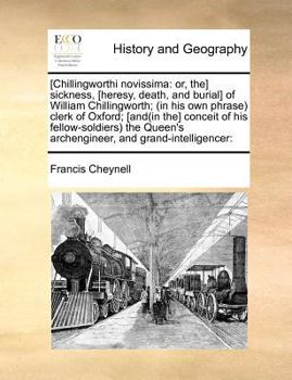 [Chillingworthi novissima: or, the] sickness, [heresy, death, and burial] of William Chillingworth; (in his own phrase) clerk of Oxford; [and(in the] ... archengineer, and grand-intelligencer: