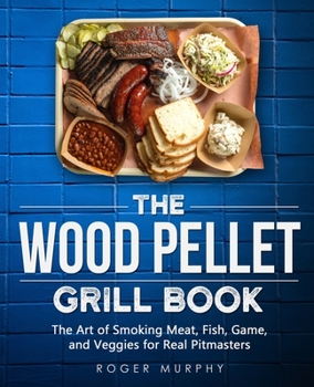 The Wood Pellet Grill Cookbook: The Art of Smoking Meat, Fish, Game, and Veggies for Real Pitmasters