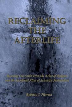 Reclaiming the Afterlife: Rescuing Our Souls From the Ashes of Religion and the Sacrificial Altar of Scientific Materialism