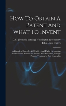 Hardcover How To Obtain A Patent And What To Invent; A Complete Hand-book Of Advice And Useful Information For Inventors, Relative To Patent Office Procedure, F Book