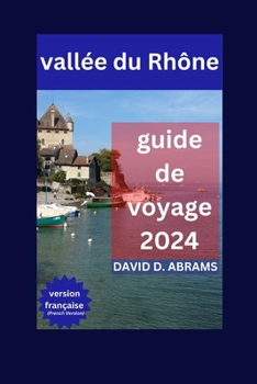Vallée du Rhône Guide de Voyage 2024: Voyage à travers la vallée du Rhône: explorez des paysages spectaculaires, des attractions incontournables et de