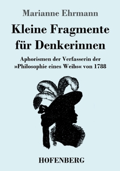 Kleine Fragmente f�r Denkerinnen: Aphorismen der Verfasserin der Philosophie eines Weibs von 1788