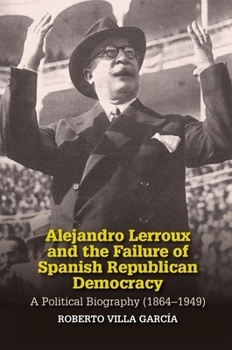 Alejandro Lerroux and the Failure of Spanish Republican Democracy: A Political Biography (1864–1949)