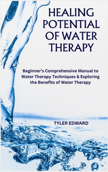 Paperback Healing Potential of Water Therapy: Beginner's Comprehensive Manual to Water Therapy Techniques & Exploring the Benefits of Water Therapy Book